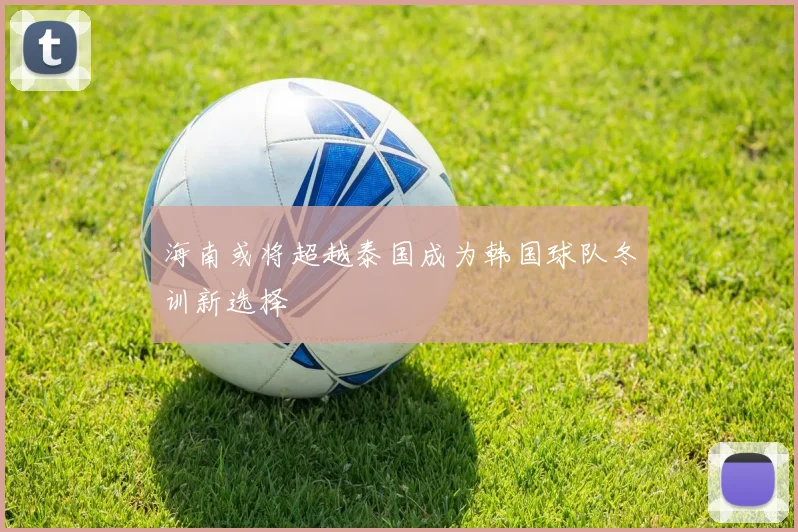 海南或将超越泰国成为韩国球队冬训新选择