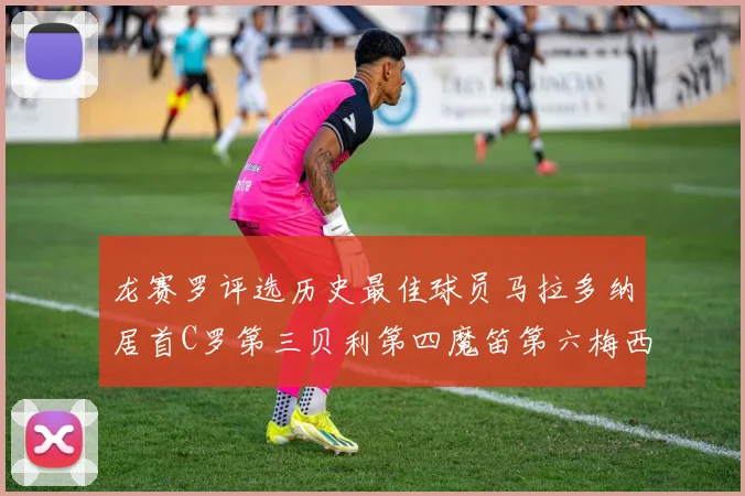 龙赛罗评选历史最佳球员马拉多纳居首C罗第三贝利第四魔笛第六梅西第七