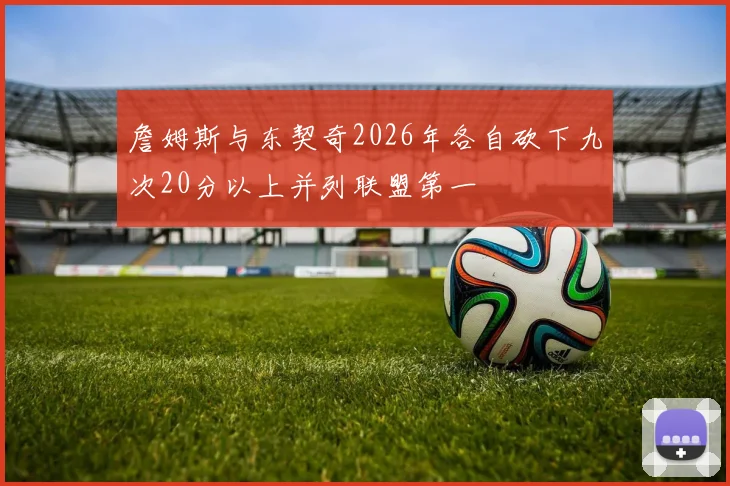 詹姆斯与东契奇2026年各自砍下九次20分以上并列联盟第一