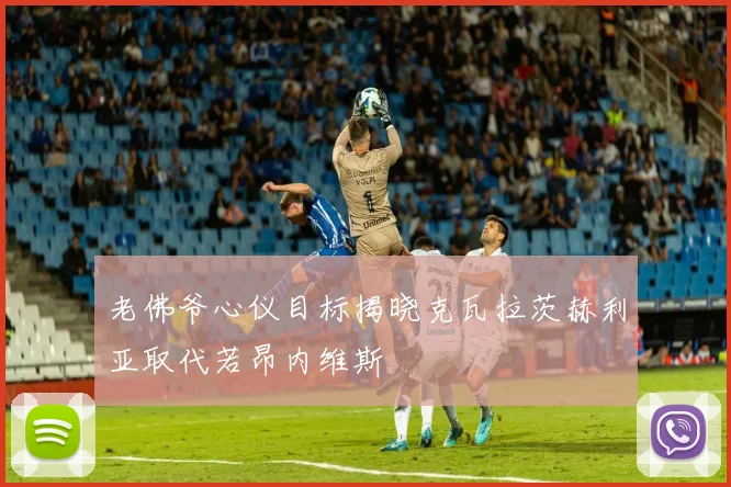 老佛爷心仪目标揭晓克瓦拉茨赫利亚取代若昂内维斯