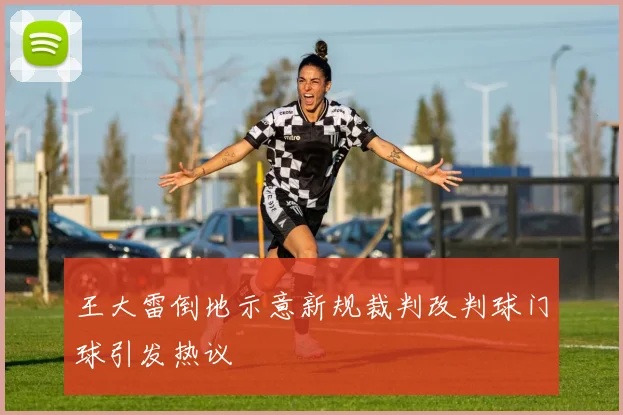 王大雷倒地示意新规裁判改判球门球引发热议