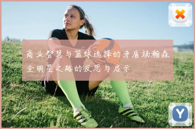 商业智慧与篮球选择的矛盾杨瀚森全明星之路的反思与启示