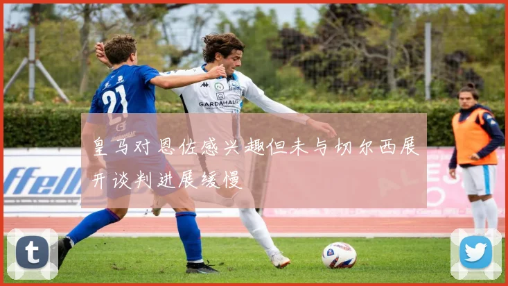 皇马对恩佐感兴趣但未与切尔西展开谈判进展缓慢