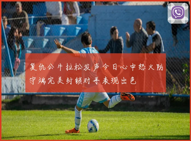 复仇公牛拉松发声今日心中怒火防守端完美封锁对手表现出色
