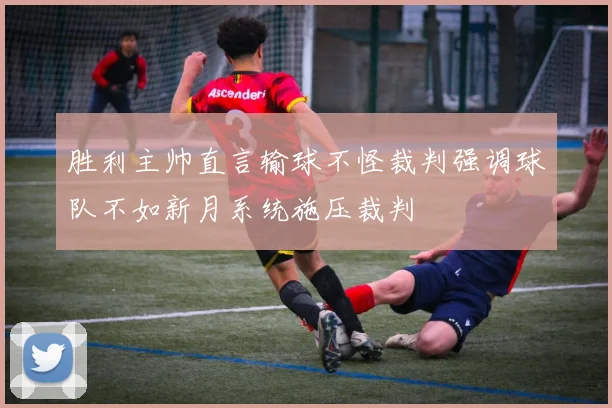 胜利主帅直言输球不怪裁判强调球队不如新月系统施压裁判