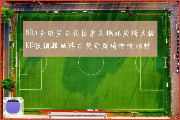 NBA全明星花式拉票吴艳妮周琦力挺KD张镇麟助阵东契奇周琦呼唤切特共襄盛举