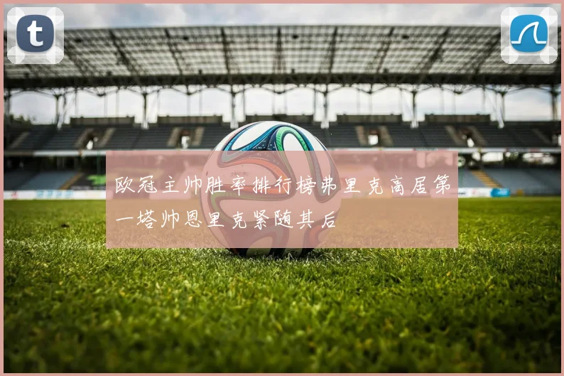 欧冠主帅胜率排行榜弗里克高居第一塔帅恩里克紧随其后