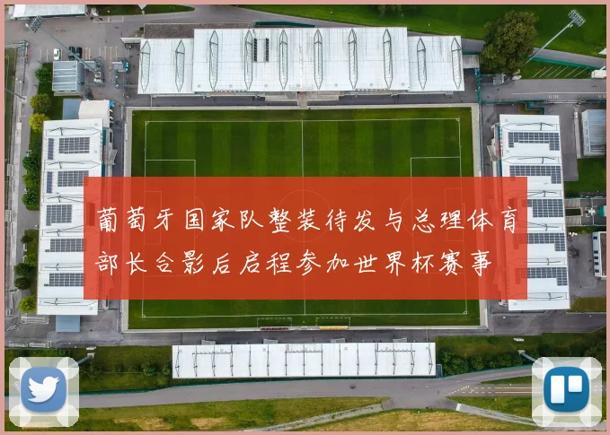 葡萄牙国家队整装待发与总理体育部长合影后启程参加世界杯赛事