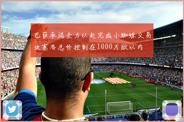 巴萨承诺全力以赴完成小蜘蛛交易坎塞洛总价控制在1000万欧以内