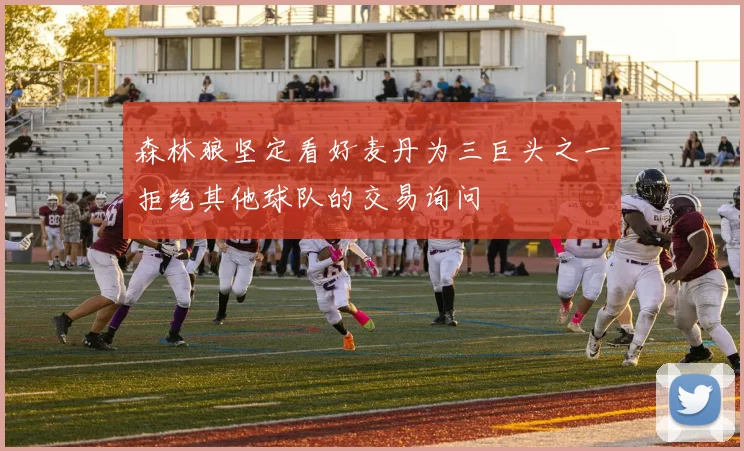 森林狼坚定看好麦丹为三巨头之一拒绝其他球队的交易询问