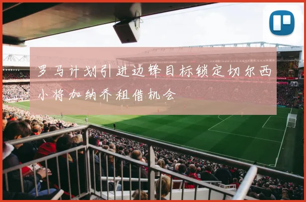 罗马计划引进边锋目标锁定切尔西小将加纳乔租借机会