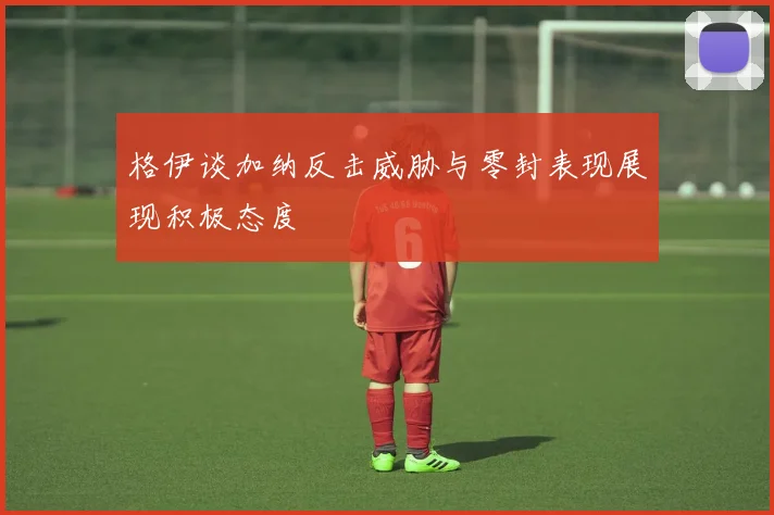 格伊谈加纳反击威胁与零封表现展现积极态度