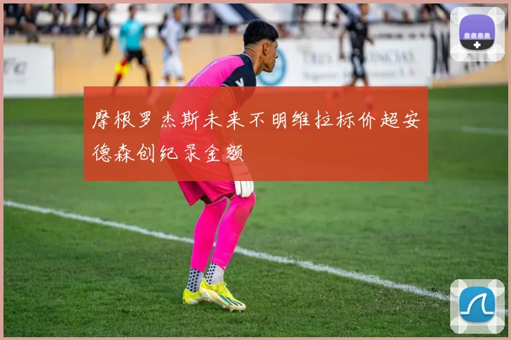 摩根罗杰斯未来不明维拉标价超安德森创纪录金额