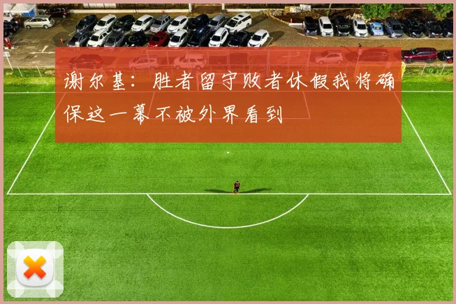 谢尔基：胜者留守败者休假我将确保这一幕不被外界看到