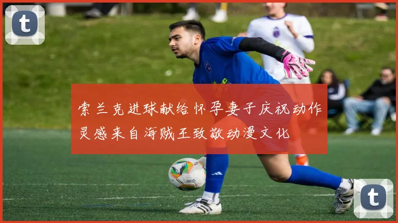 索兰克进球献给怀孕妻子庆祝动作灵感来自海贼王致敬动漫文化