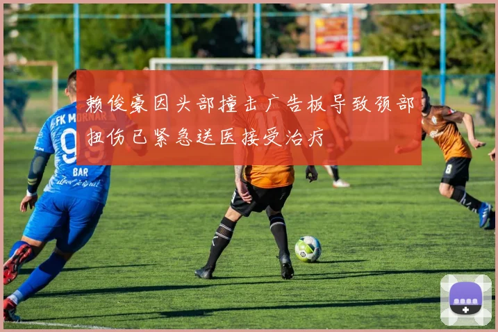 赖俊豪因头部撞击广告板导致颈部扭伤已紧急送医接受治疗