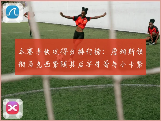 本赛季快攻得分排行榜：詹姆斯领衔马克西紧随其后字母哥与小卡紧追不舍