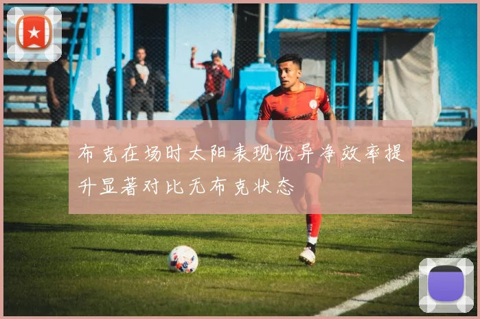 布克在场时太阳表现优异净效率提升显著对比无布克状态