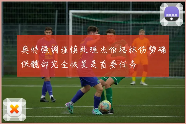 奥特强调谨慎处理杰伦格林伤势确保髋部完全恢复是首要任务
